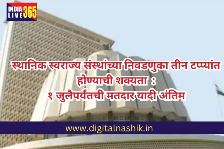 स्थानिक स्वराज्य संस्थांच्या निवडणुका टप्प्यांत होण्याची शक्यता ,१ जुलैपर्यंतची मतदार यादी अंतिम,